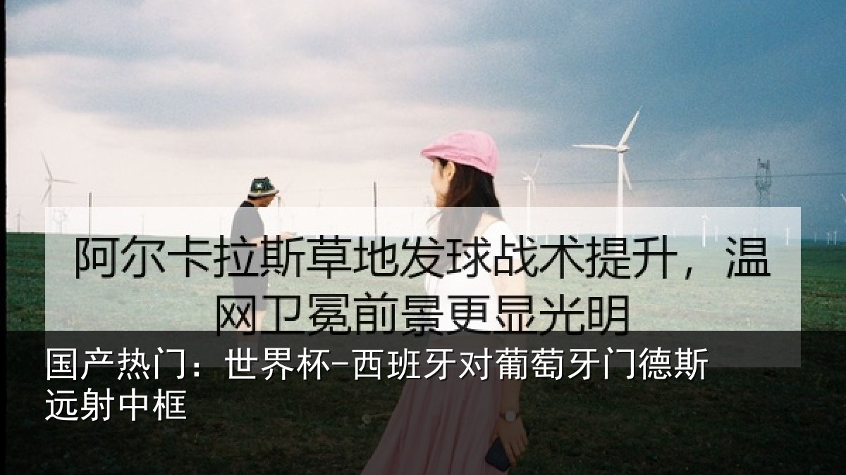 国产热门:世界杯-西班牙对葡萄牙门德斯远射中框
