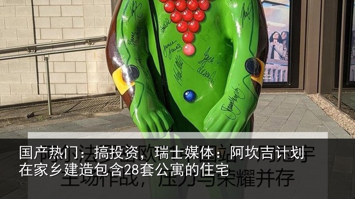国产热门：搞投资，瑞士媒体：阿坎吉计划在家乡建造包含28套公寓的住宅