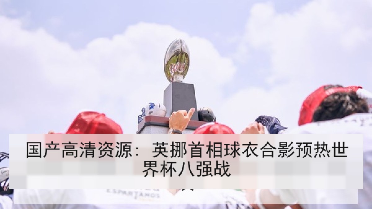 国产高清资源: 英挪首相球衣合影预热世界杯八强战