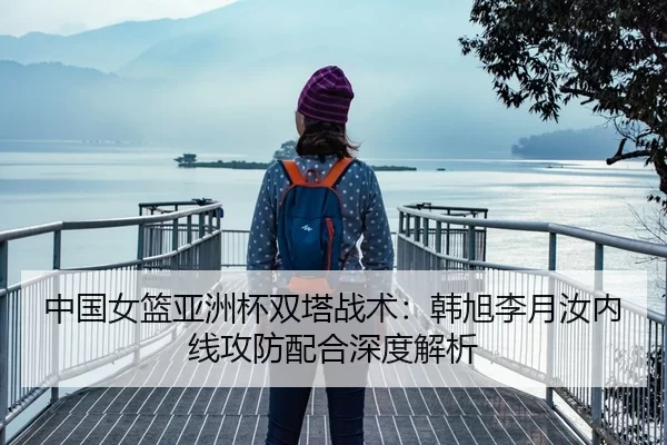 中国女篮亚洲杯双塔战术：韩旭李月汝内线攻防配合深度解析
