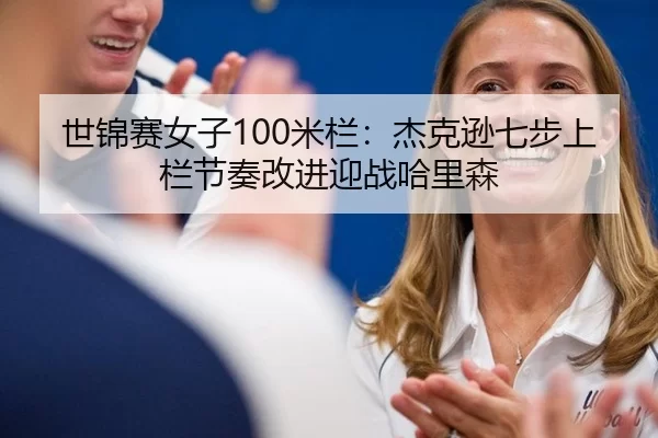 世锦赛女子100米栏：杰克逊七步上栏节奏改进迎战哈里森