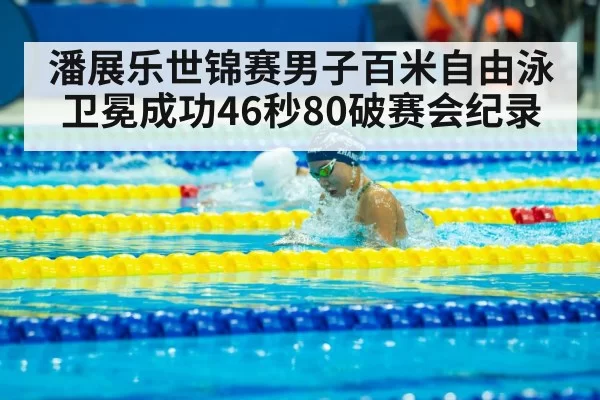 潘展乐世锦赛男子百米自由泳卫冕成功46秒80破赛会纪录
