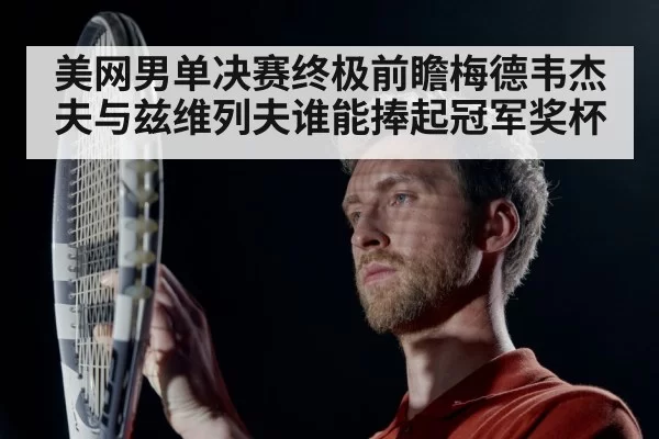 美网男单决赛终极前瞻梅德韦杰夫与兹维列夫谁能捧起冠军奖杯