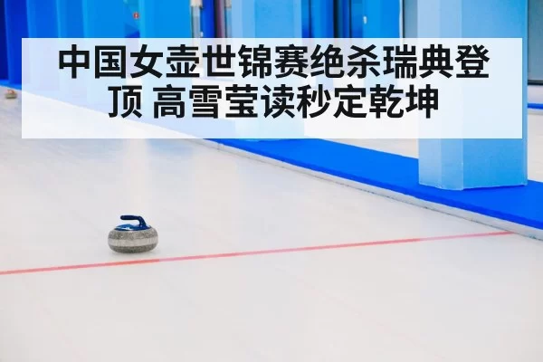 中国女壶世锦赛绝杀瑞典登顶 高雪莹读秒定乾坤