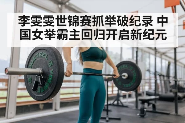 李雯雯世锦赛抓举破纪录 中国女举霸主回归开启新纪元