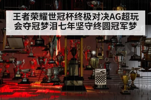 王者荣耀世冠杯终极对决AG超玩会夺冠梦泪七年坚守终圆冠军梦