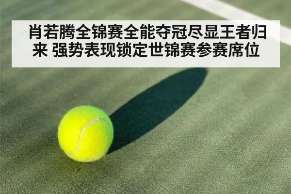 肖若腾全锦赛全能夺冠尽显王者归来 强势表现锁定世锦赛参赛席位