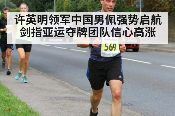 许英明领军中国男佩强势启航剑指亚运夺牌团队信心高涨